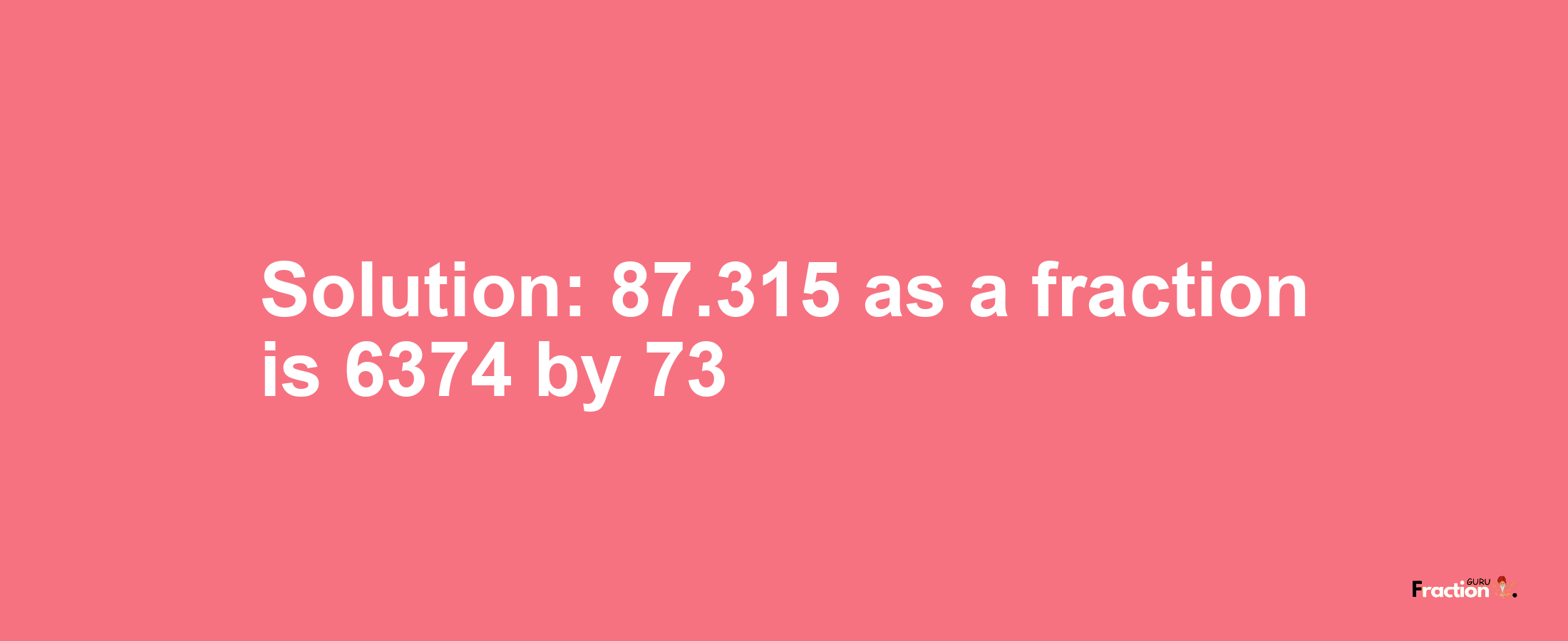 Solution:87.315 as a fraction is 6374/73